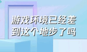 游戏环境已经差到这个地步了吗