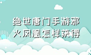 绝世唐门手游邪火凤凰怎样获得