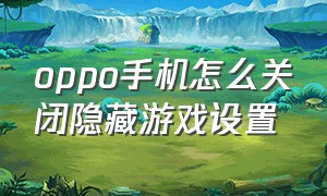 oppo手机怎么关闭隐藏游戏设置