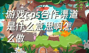 游戏cps合作渠道是什么意思啊怎么做