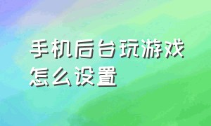 手机后台玩游戏怎么设置（手机设置玩游戏时间怎么设置）