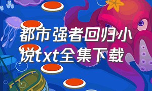 都市强者回归小说txt全集下载