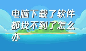 电脑下载了软件都找不到了怎么办