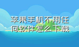 苹果手机不用任何软件怎么下载