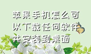 苹果手机怎么可以下载任何软件并安装到桌面（苹果手机怎么可以下载任何软件并安装到桌面）