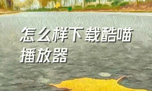 怎么样下载酷喵播放器（怎么样下载酷喵播放器软件）