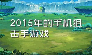 2015年的手机狙击手游戏（手机十大单机游戏狙击手）