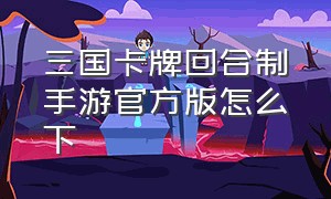 三国卡牌回合制手游官方版怎么下