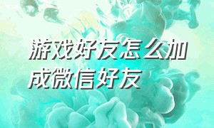 游戏好友怎么加成微信好友