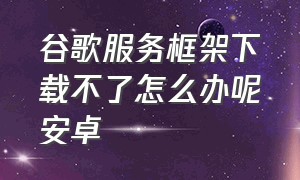 谷歌服务框架下载不了怎么办呢安卓