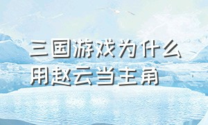 三国游戏为什么用赵云当主角