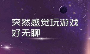 突然感觉玩游戏好无聊