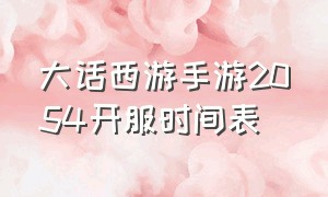 大话西游手游2054开服时间表（大话西游手游2024开服时间表5月份）