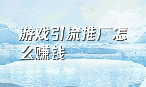 游戏引流推广怎么赚钱