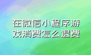 在微信小程序游戏消费怎么退费