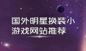 国外明星换装小游戏网站推荐（换装游戏推荐女生免费玩的小游戏）