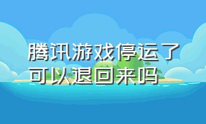 腾讯游戏停运了可以退回来吗