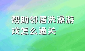 帮助邻居洗澡游戏怎么通关