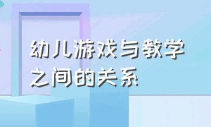 幼儿游戏与教学之间的关系