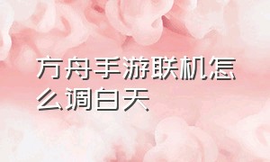 方舟手游联机怎么调白天（方舟手游白天怎么设置）