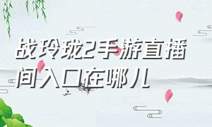 战玲珑2手游直播间入口在哪儿