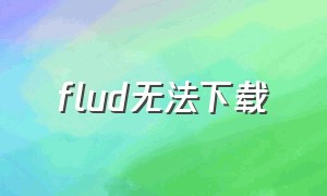 flud无法下载（为什么flud下载不了）