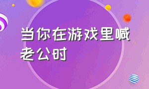 当你在游戏里喊老公时