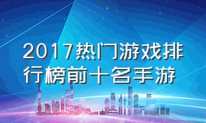 2017热门游戏排行榜前十名手游（2017热门游戏排行榜前十名手游推荐）