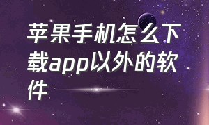 苹果手机怎么下载app以外的软件