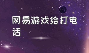 网易游戏给打电话（网易游戏给我打电话是什么意思）