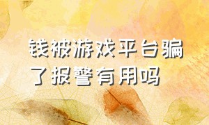 钱被游戏平台骗了报警有用吗