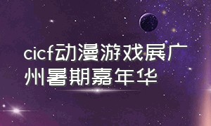 cicf动漫游戏展广州暑期嘉年华（2020广州游戏动漫展会）