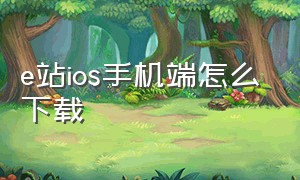 e站ios手机端怎么下载