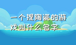 一个捏陶瓷的游戏叫什么名字（做陶瓷的手机游戏叫什么名字）