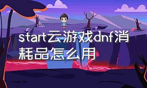 start云游戏dnf消耗品怎么用