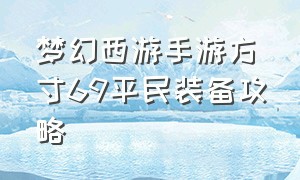 梦幻西游手游方寸69平民装备攻略（梦幻西游手游69方寸最佳配置）