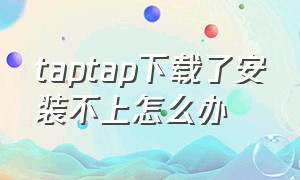 taptap下载了安装不上怎么办（为什么下载下来的taptap打不开）