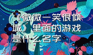 《微微一笑很倾城》里面的游戏是什么名字