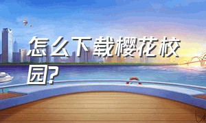 怎么下载樱花校园?