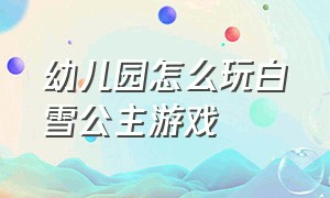 幼儿园怎么玩白雪公主游戏