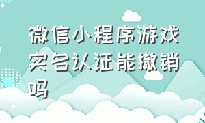 微信小程序游戏实名认证能撤销吗