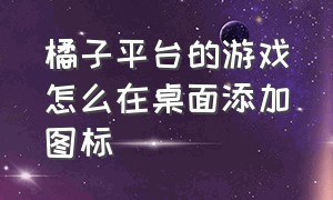 橘子平台的游戏怎么在桌面添加图标