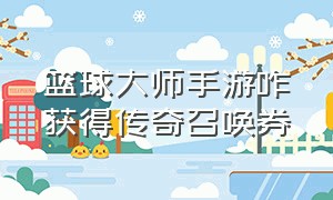 篮球大师手游咋获得传奇召唤券