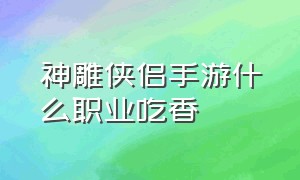 神雕侠侣手游什么职业吃香（神雕侠侣手游哪个职业速度最快）