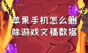 苹果手机怎么删除游戏文稿数据（iphone游戏的文稿与数据怎么删除）