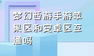 梦幻西游手游苹果区和安卓区互通吗