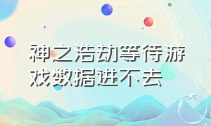 神之浩劫等待游戏数据进不去（神之浩劫卡在等待游戏数据）