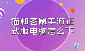 猫和老鼠手游正式服电脑怎么下