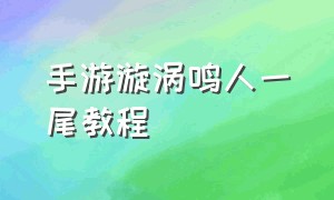 手游漩涡鸣人一尾教程（手游漩涡鸣人有多少个）