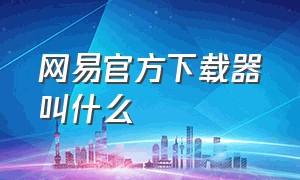 网易官方下载器叫什么（网易官方版下载）